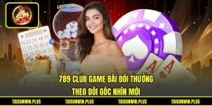 789 Club Game Bài Đổi Thưởng - Theo Dõi Góc Nhìn Mới