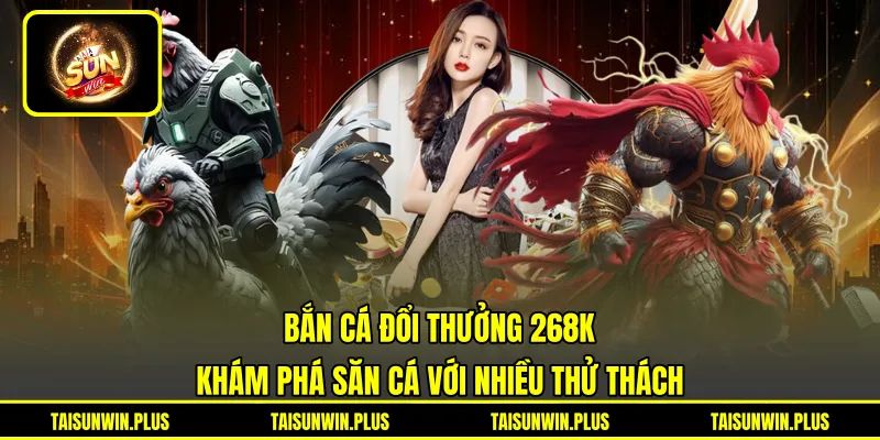 Bắn Cá Đổi Thưởng 268K - Khám Phá Săn Cá Với Nhiều Thử Thách