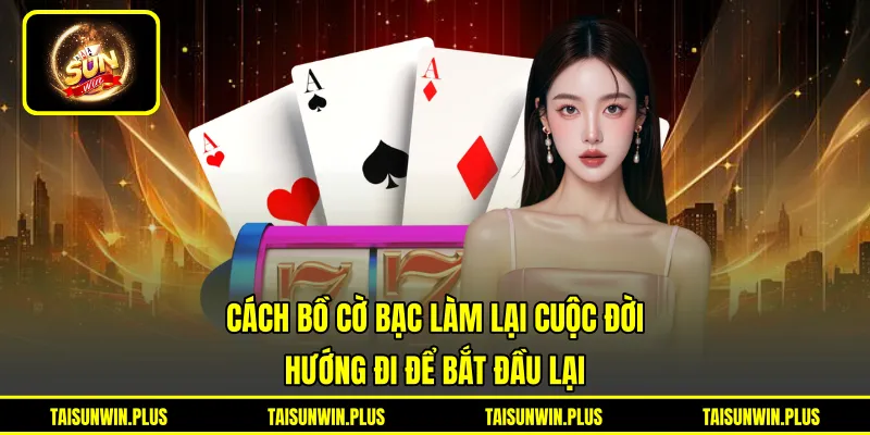 Cách Bồ Cờ Bạc Làm Lại Cuộc Đời - Hướng Đi Để Bắt Đầu Lại