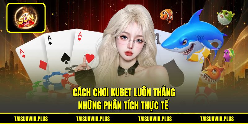 Cách Chơi KUBET Luôn Thắng - Những Phân Tích Thực Tế
