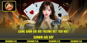 Game Đánh Bài Đổi Thưởng Rút Tiền Mặt - SUNWIN Giải Đáp