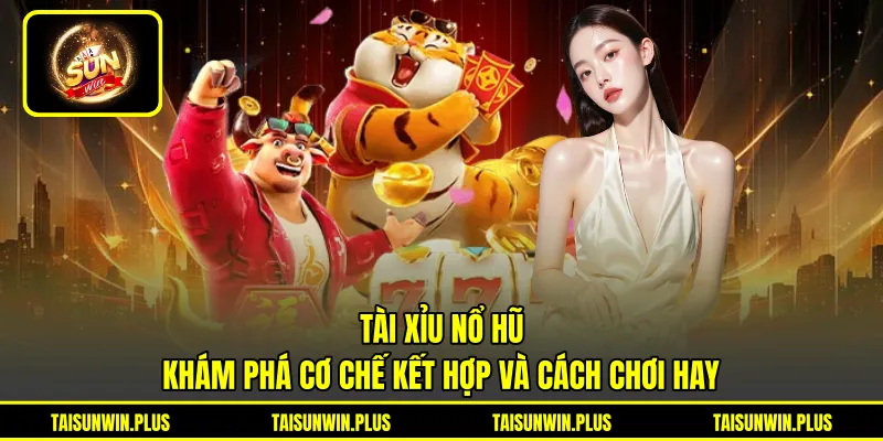 Tài Xỉu Nổ Hũ - Khám Phá Cơ Chế Kết Hợp Và Cách Chơi Hay